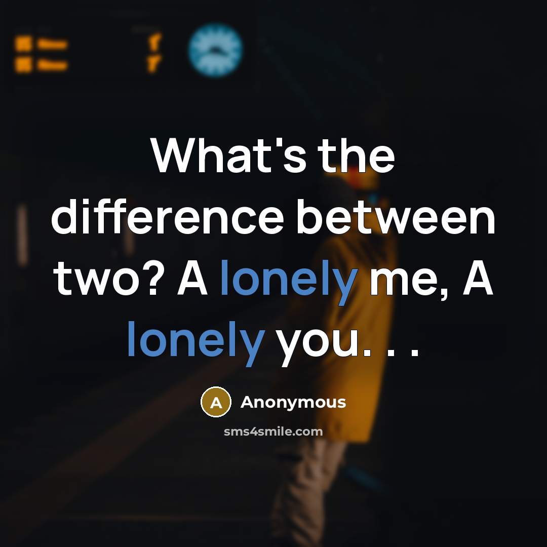 “What's the difference between two? A lonely me, A lonely you. . .” quote by Anonymous