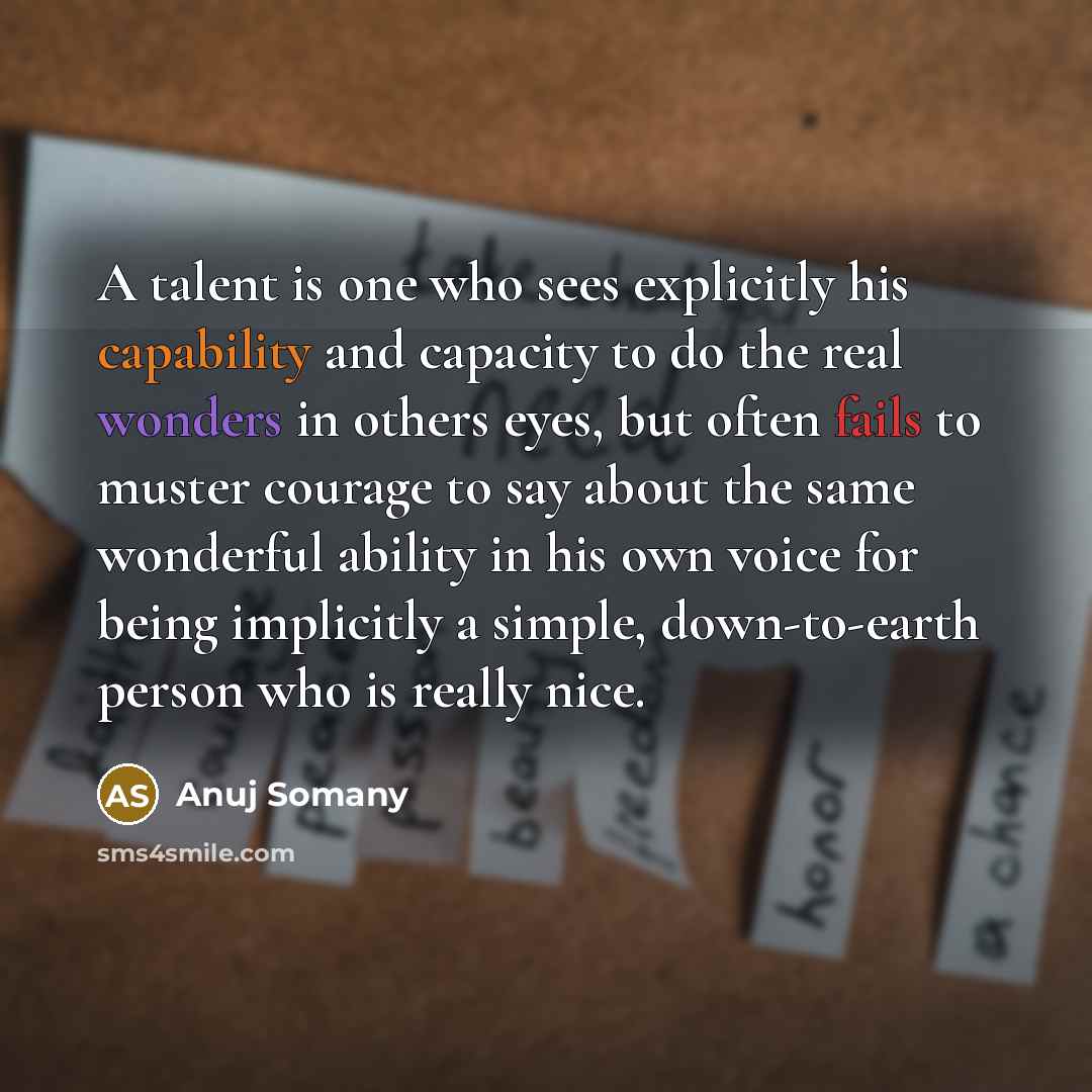 “A talent is one who sees explicitly his capability and capacity to do the real wonders in others eyes, but often fails to muster courage to say about the same wonderful ability in his own voice for being implicitly a simple, down-to-earth person who is really nice.” quote by Anuj Somany
