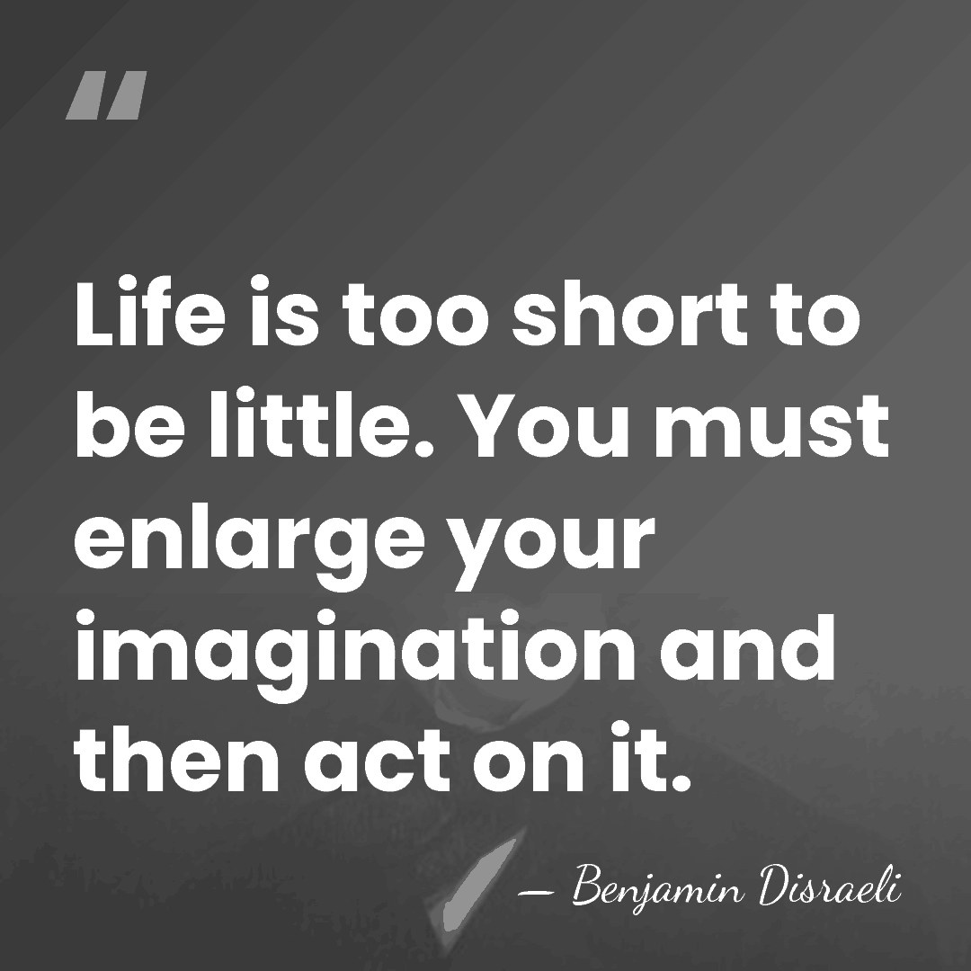 Life is too short to be little. You must enlarge your imagination&hellip; - Benjamin Disraeli