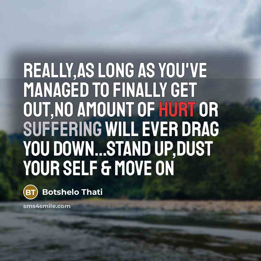 “Really,As long as you've managed to finally get out,no amount of hurt or suffering will ever drag you down...stand up,dust your self & move on” quote by Botshelo Thati