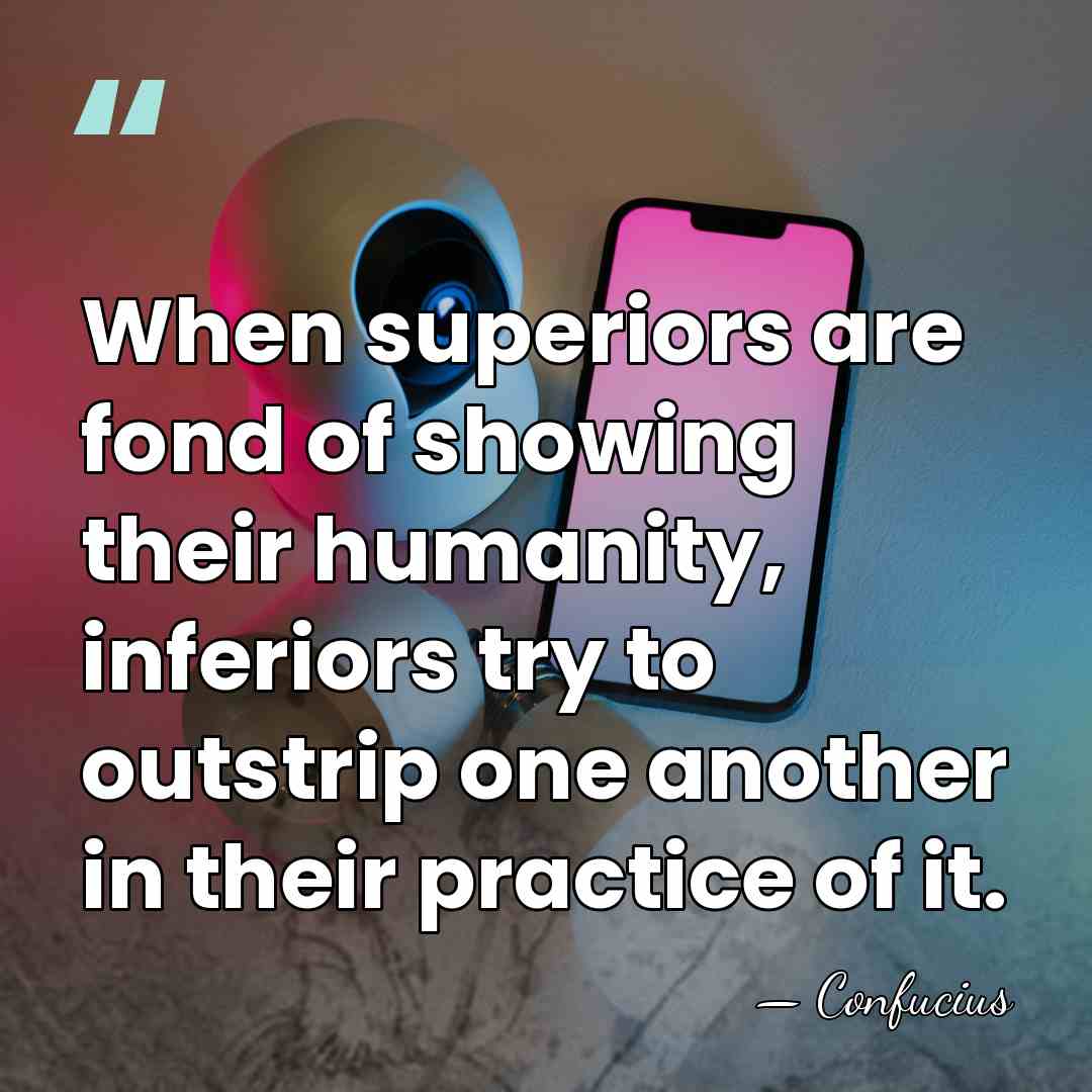 When superiors are fond of showing their humanity, inferiors try to outstrip&hellip; - Confucius