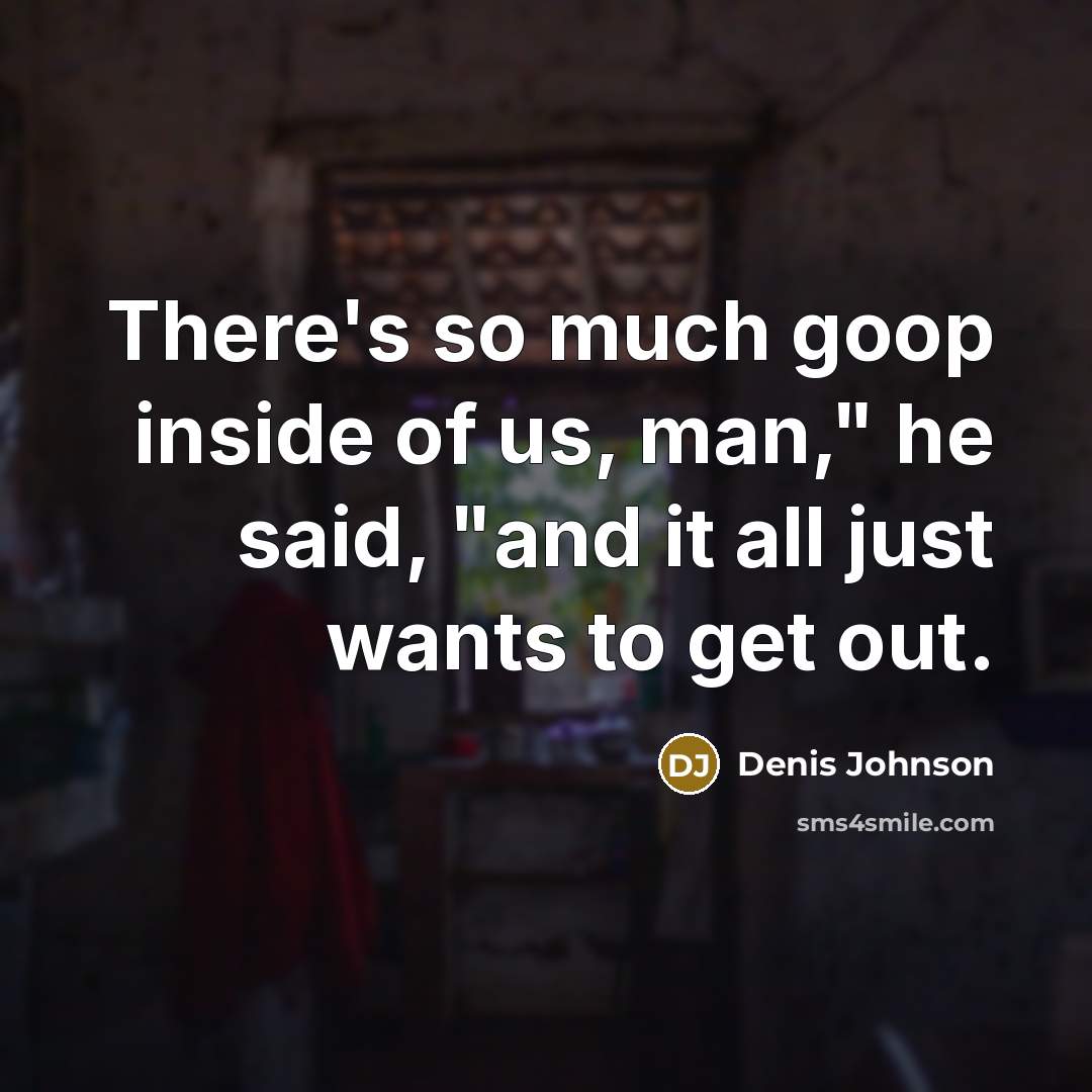 “There's so much goop inside of us, man," he said, "and it all just wants to get out.” quote by Denis Johnson