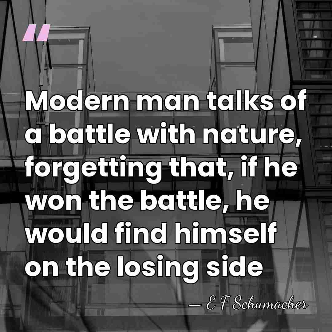 Modern man talks of a battle with nature, forgetting that, if he&hellip; - E F Schumacher