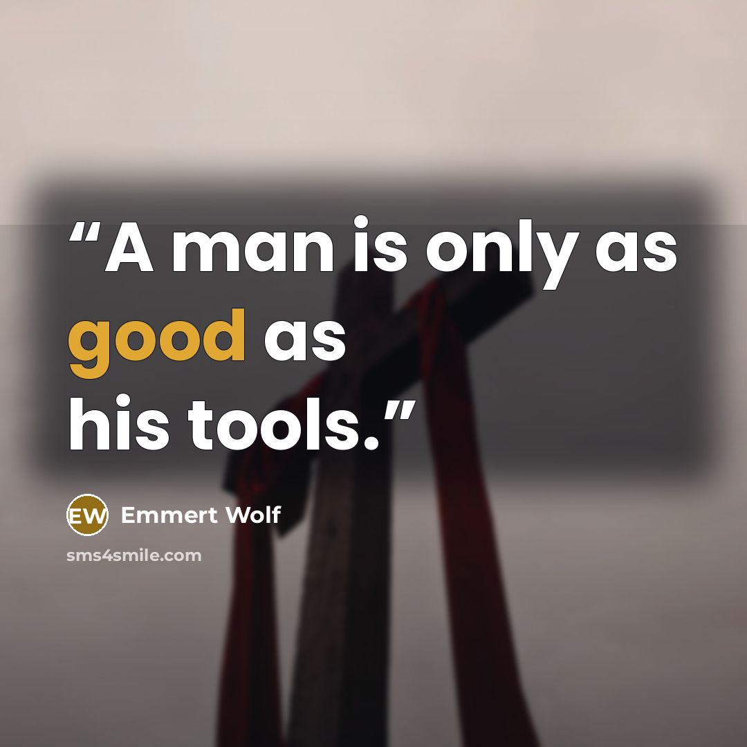 “A man is only as good as his tools.” quote by Emmert Wolf
