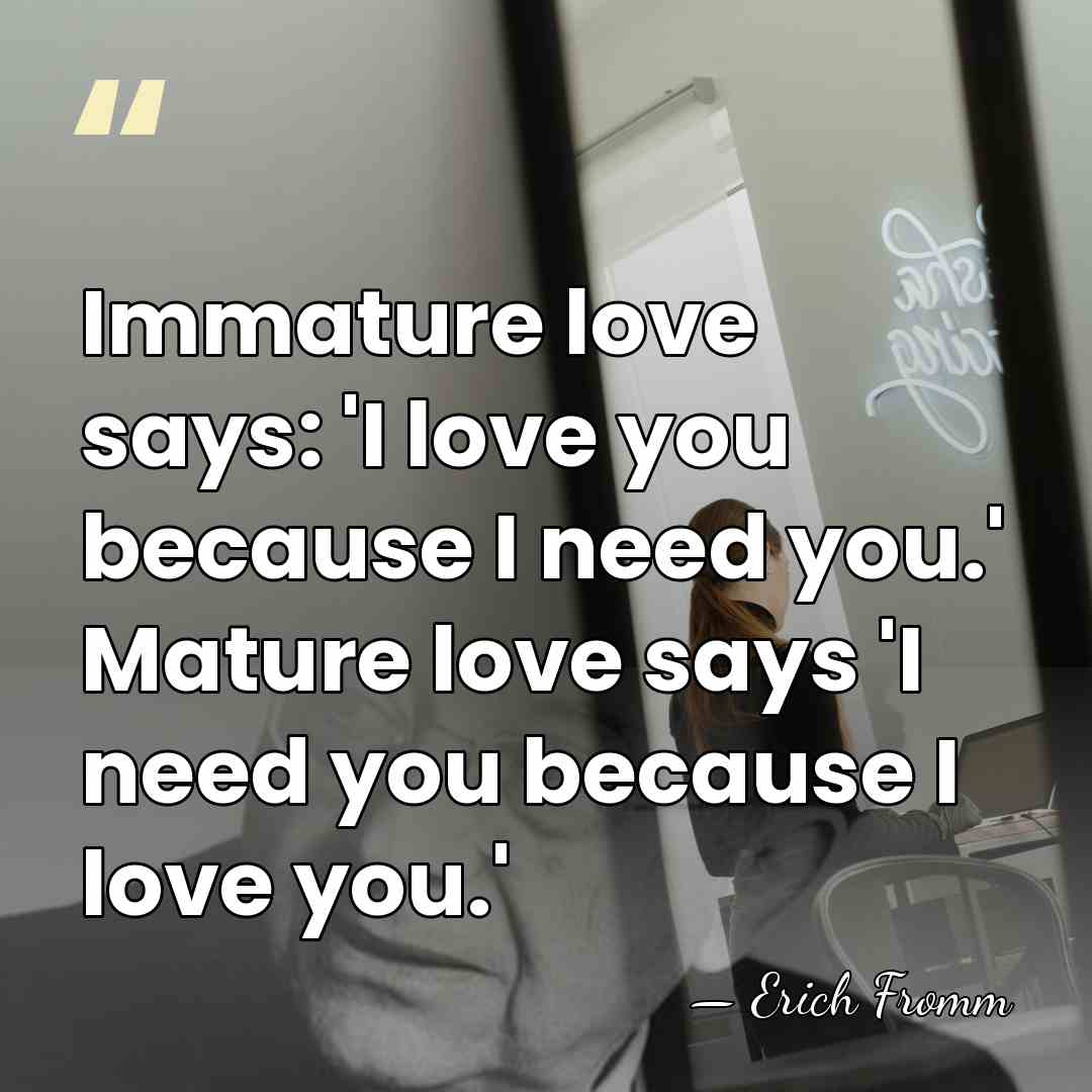 Immature love says: 'I love you because I need you.' Mature love&hellip; - Erich Fromm