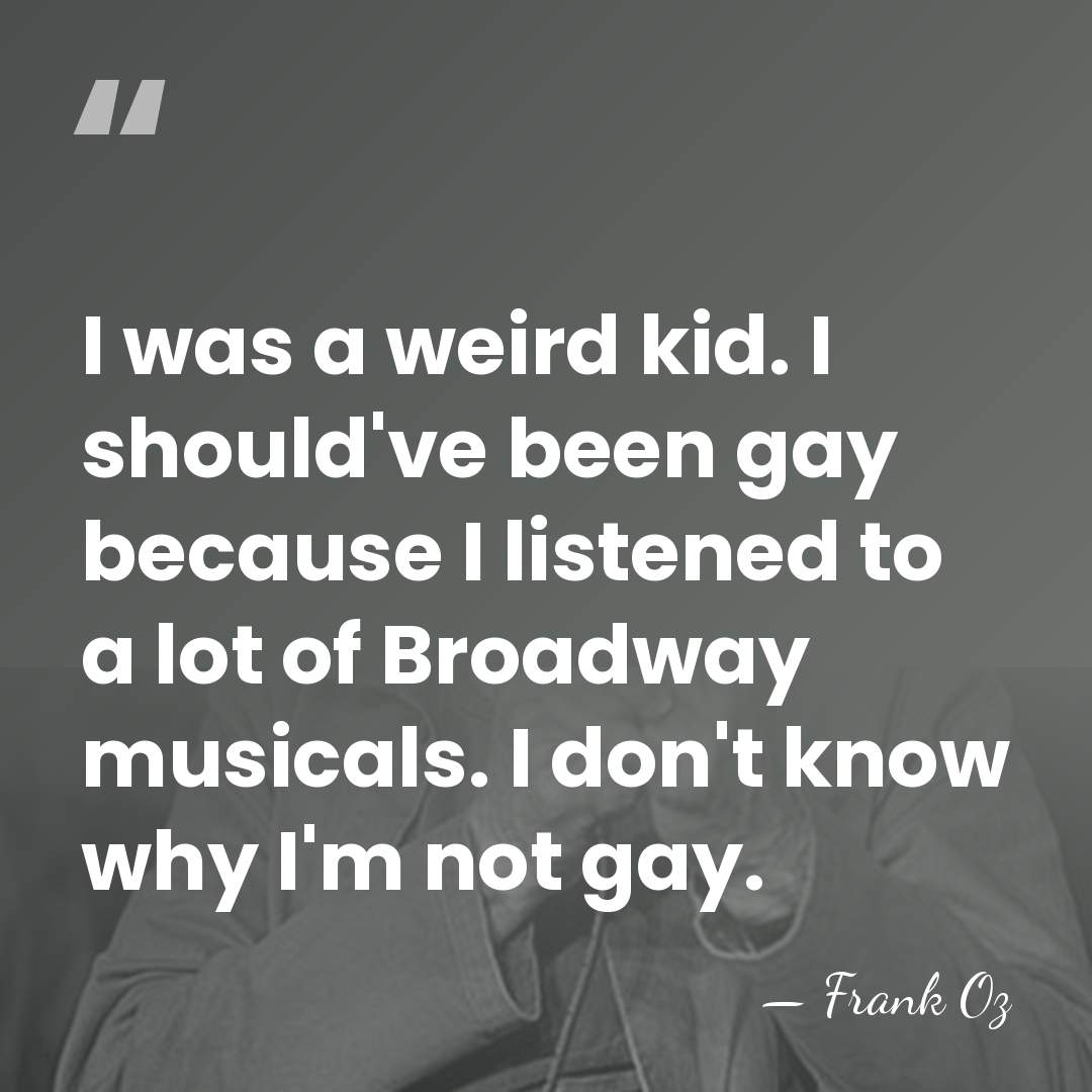 I was a weird kid. I should've been gay because I listened&hellip; - Frank Oz