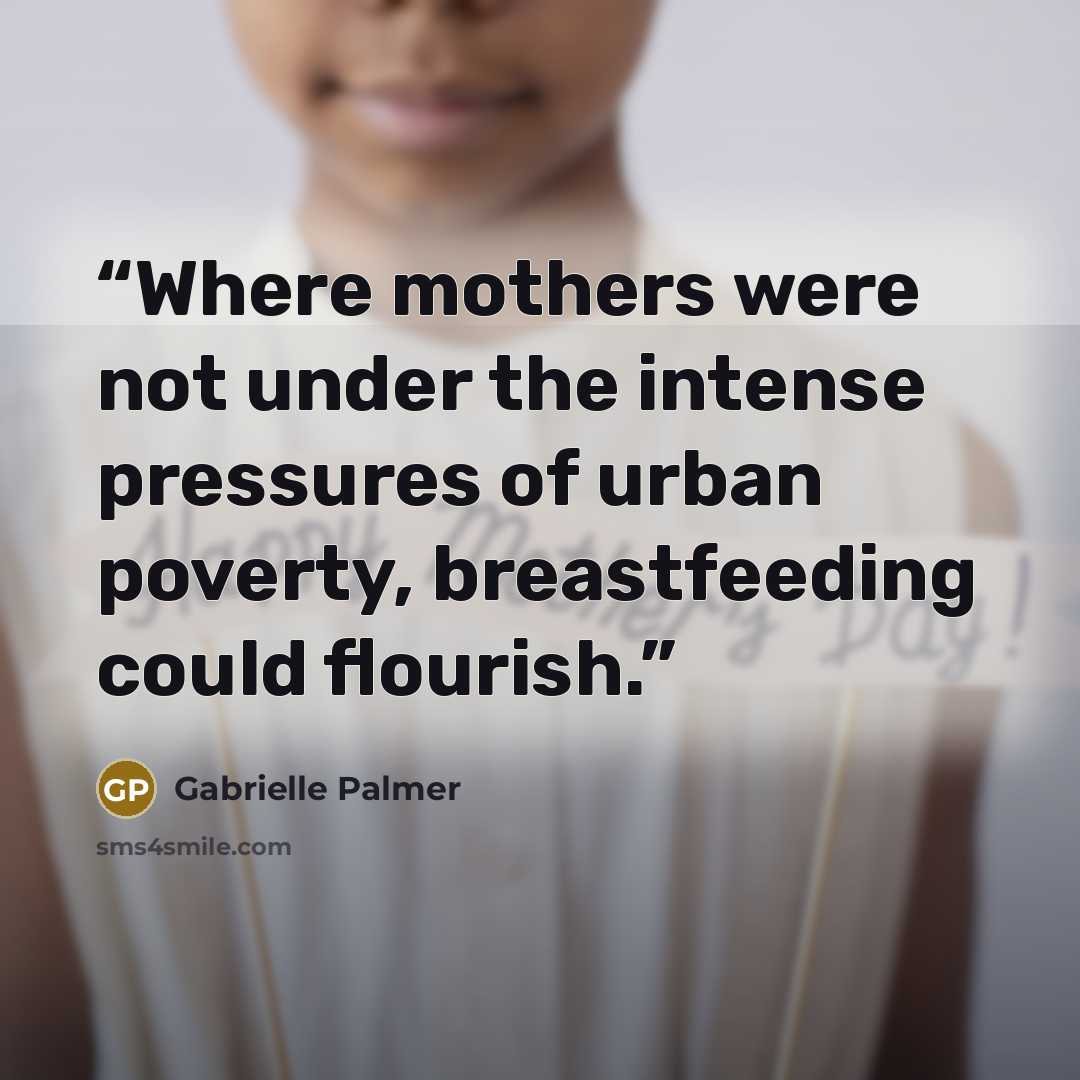 “Where mothers were not under the intense pressures of urban poverty, breastfeeding could flourish.” quote by Gabrielle Palmer