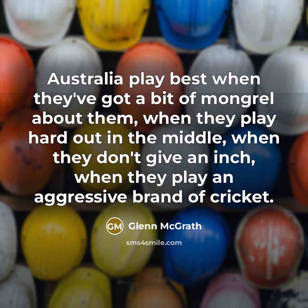 “Australia play best when they've got a bit of mongrel about them, when they play hard out in the middle, when they don't give an inch, when they play an aggressive brand of cricket.” quote by Glenn McGrath