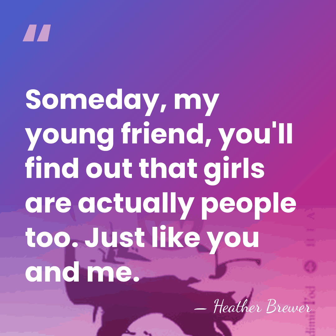 Someday, my young friend, you'll find out that girls are actually people&hellip; - Heather Brewer