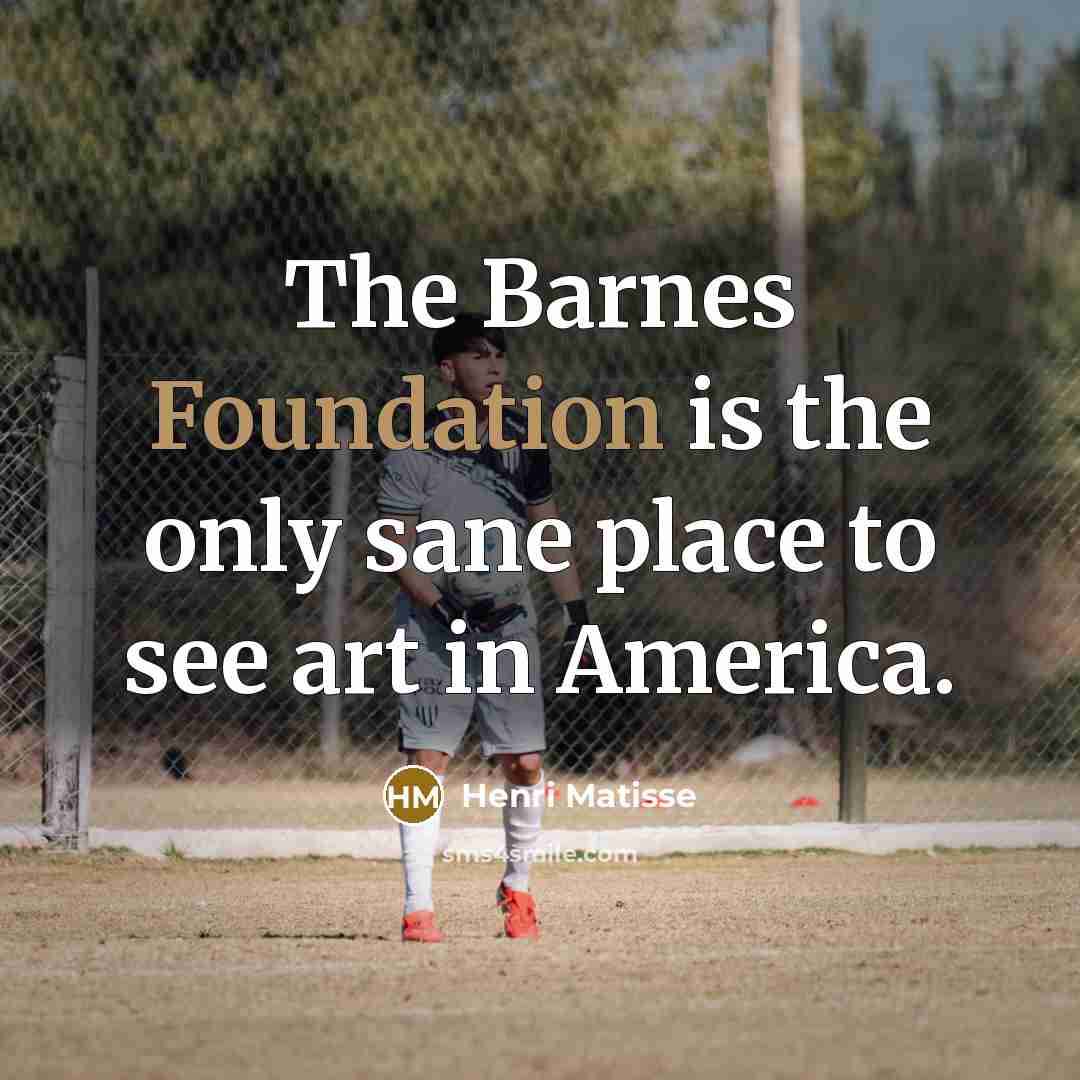 “The Barnes Foundation is the only sane place to see…” quote by Henri Matisse
