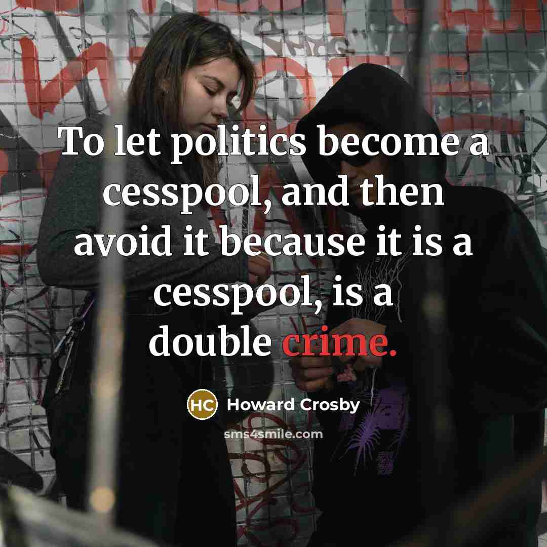 “To let politics become a cesspool, and then avoid it because it is a cesspool, is a double crime.” quote by Howard Crosby