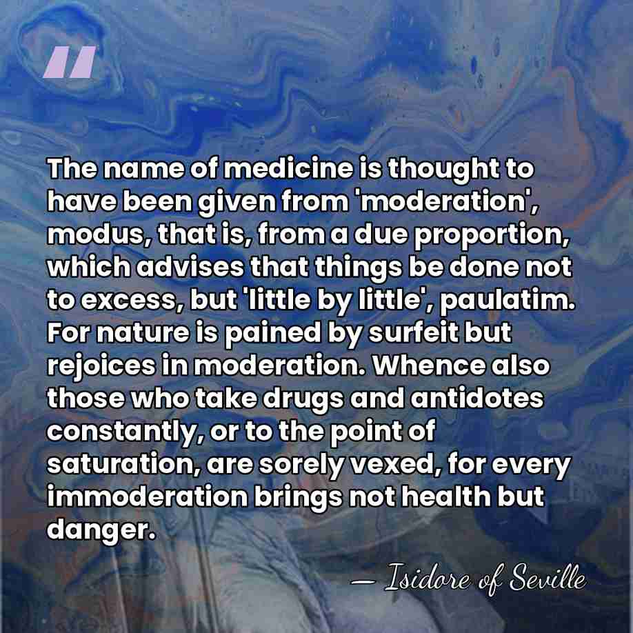The name of medicine is thought to have been given from 'moderation',&hellip; - Isidore of Seville