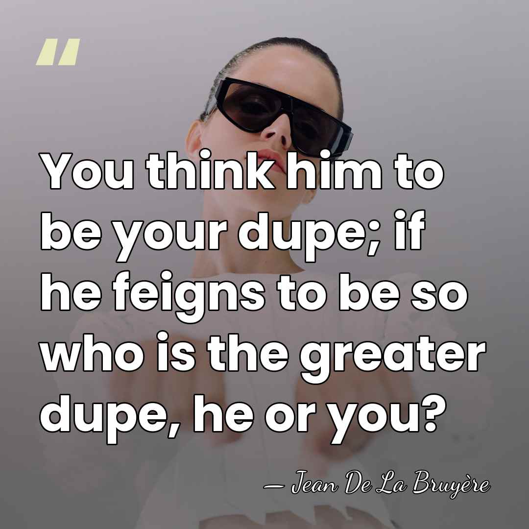 You think him to be your dupe; if he feigns to be&hellip; - Jean de la Bruyere