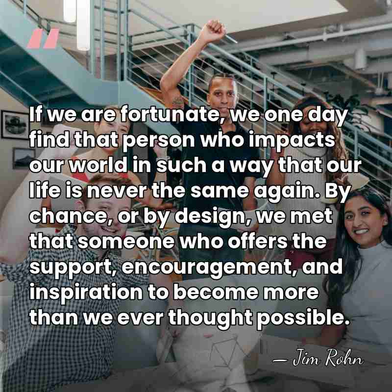 If we are fortunate, we one day find that person who impacts&hellip; - Jim Rohn