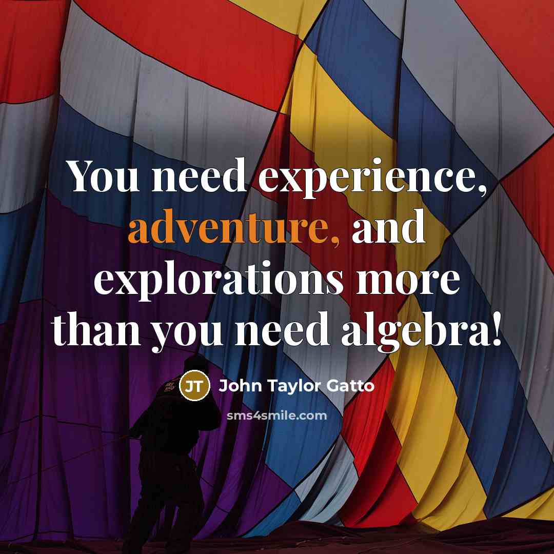 “You need experience, adventure, and explorations more than you need…” quote by John Taylor Gatto