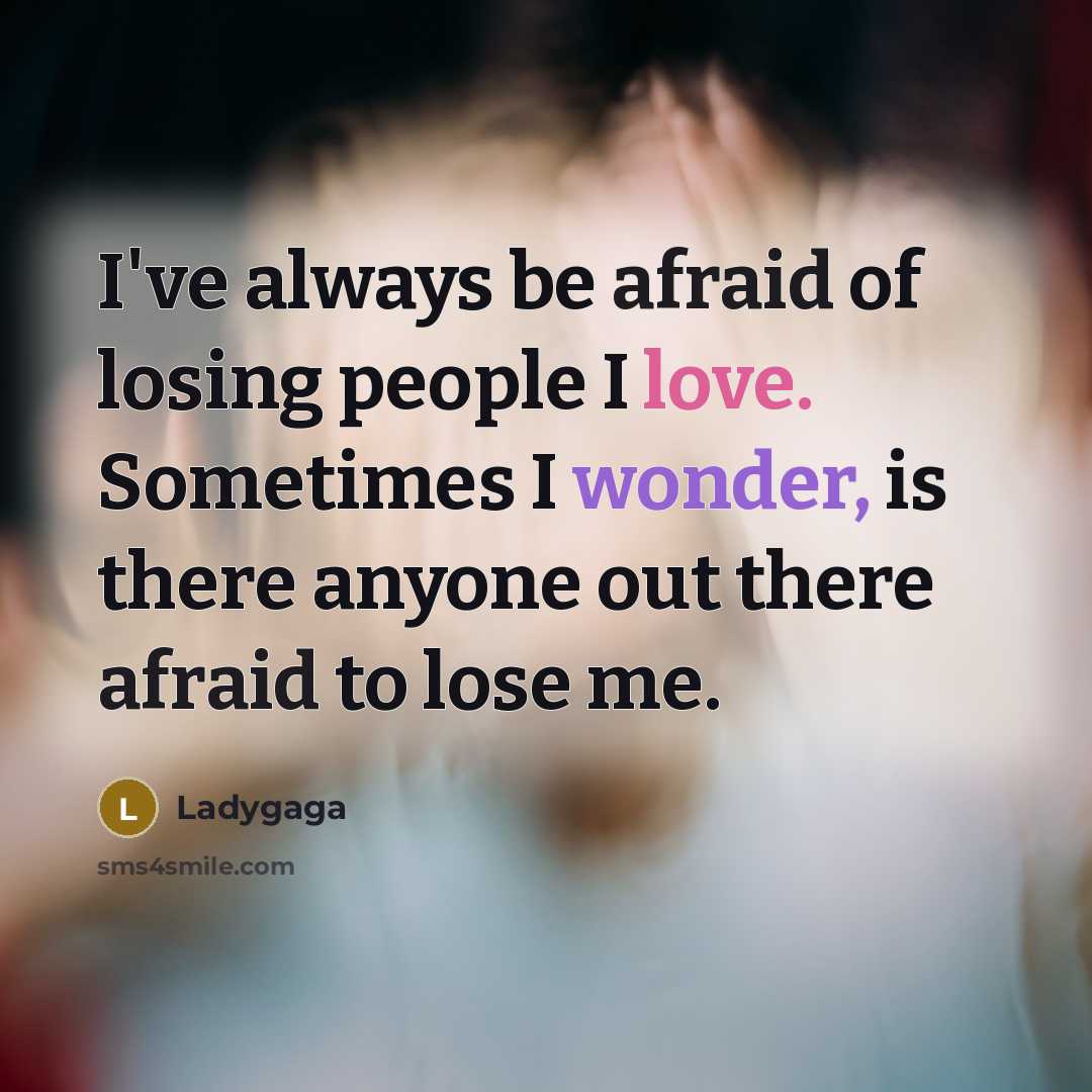 “I've always be afraid of losing people I love. Sometimes I wonder, is there anyone out there afraid to lose me.” quote by Ladygaga
