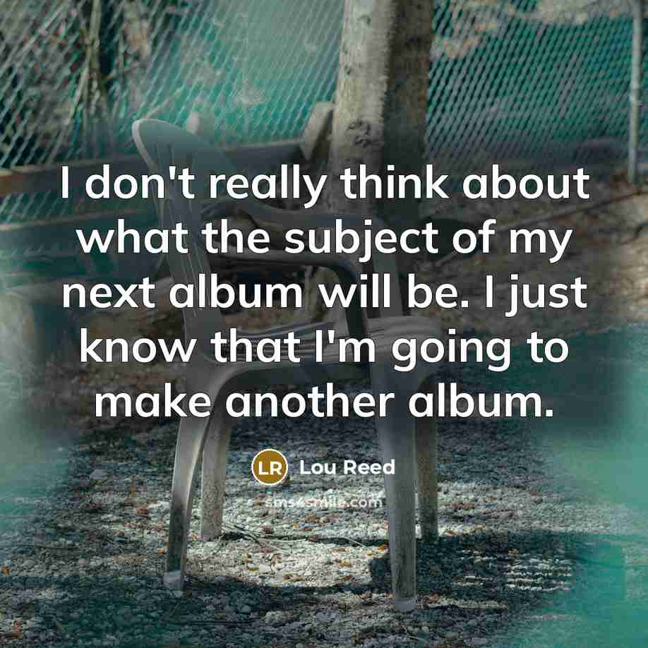 “I don't really think about what the subject of my next album will be. I just know that I'm going to make another album.” quote by Lou Reed