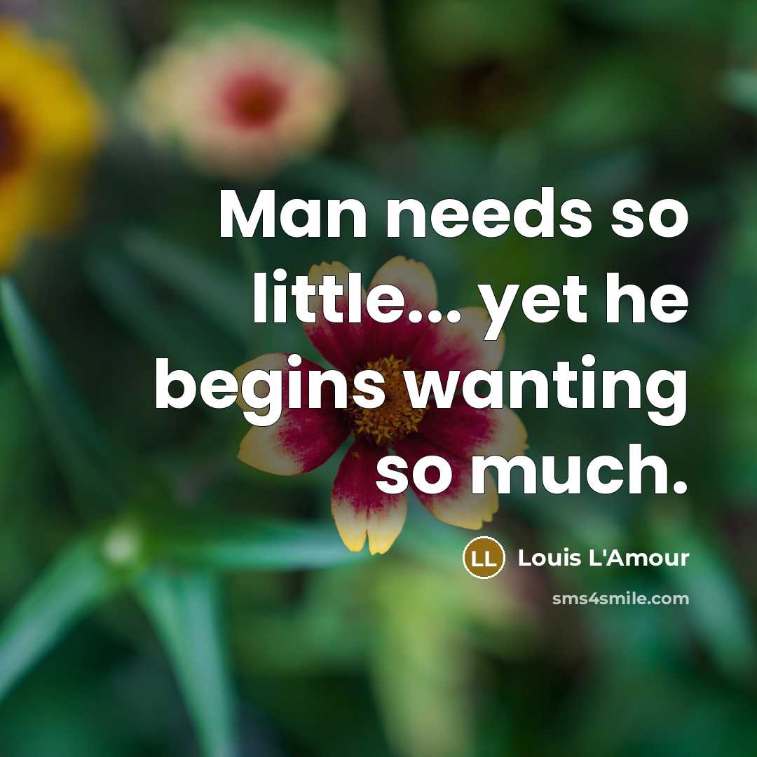“Man needs so little... yet he begins wanting so much.…” quote by Louis L'Amour
