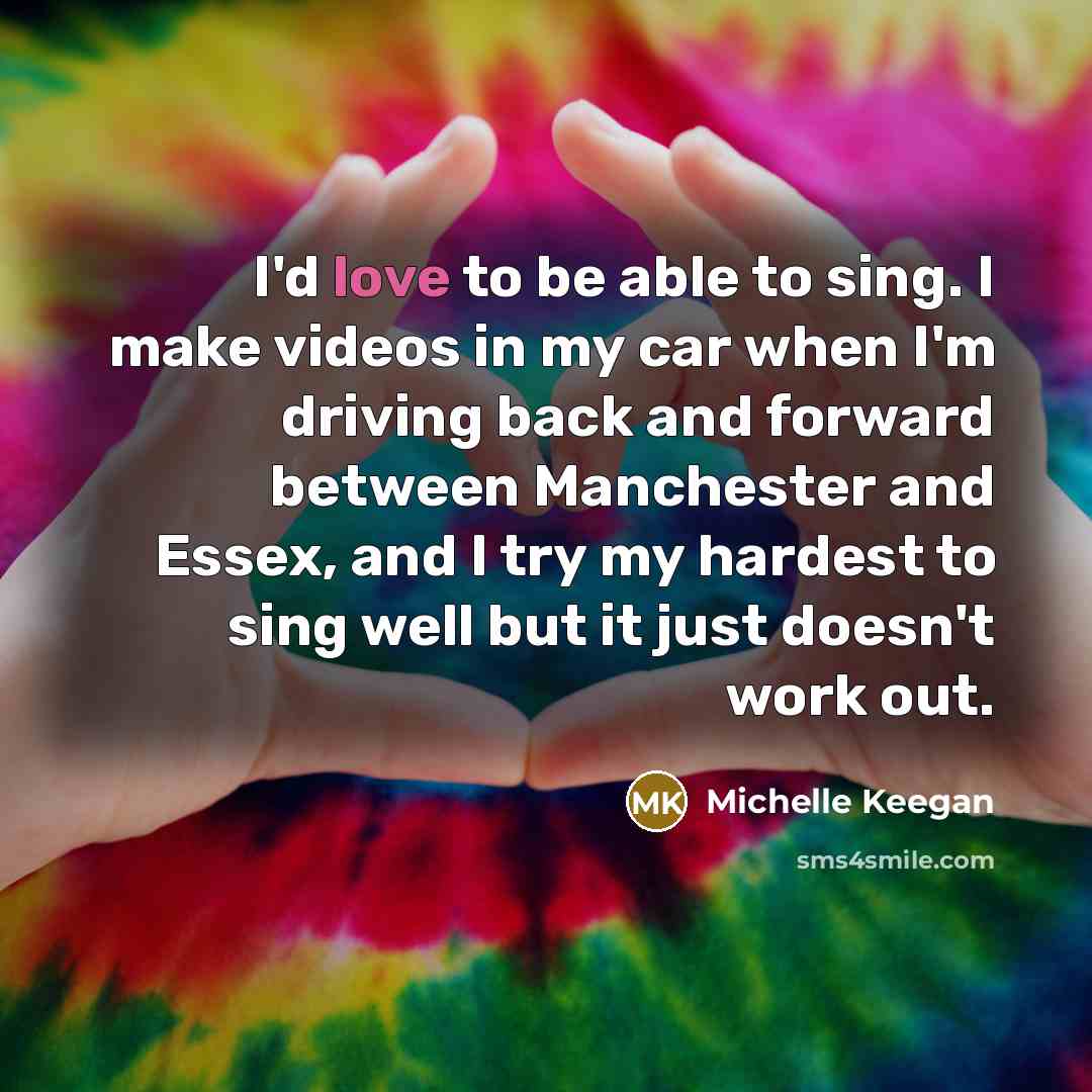 “I'd love to be able to sing. I make videos…” quote by Michelle Keegan