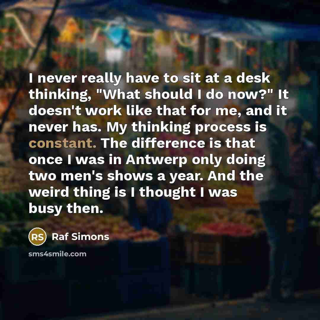 “I never really have to sit at a desk thinking,…” quote by Raf Simons