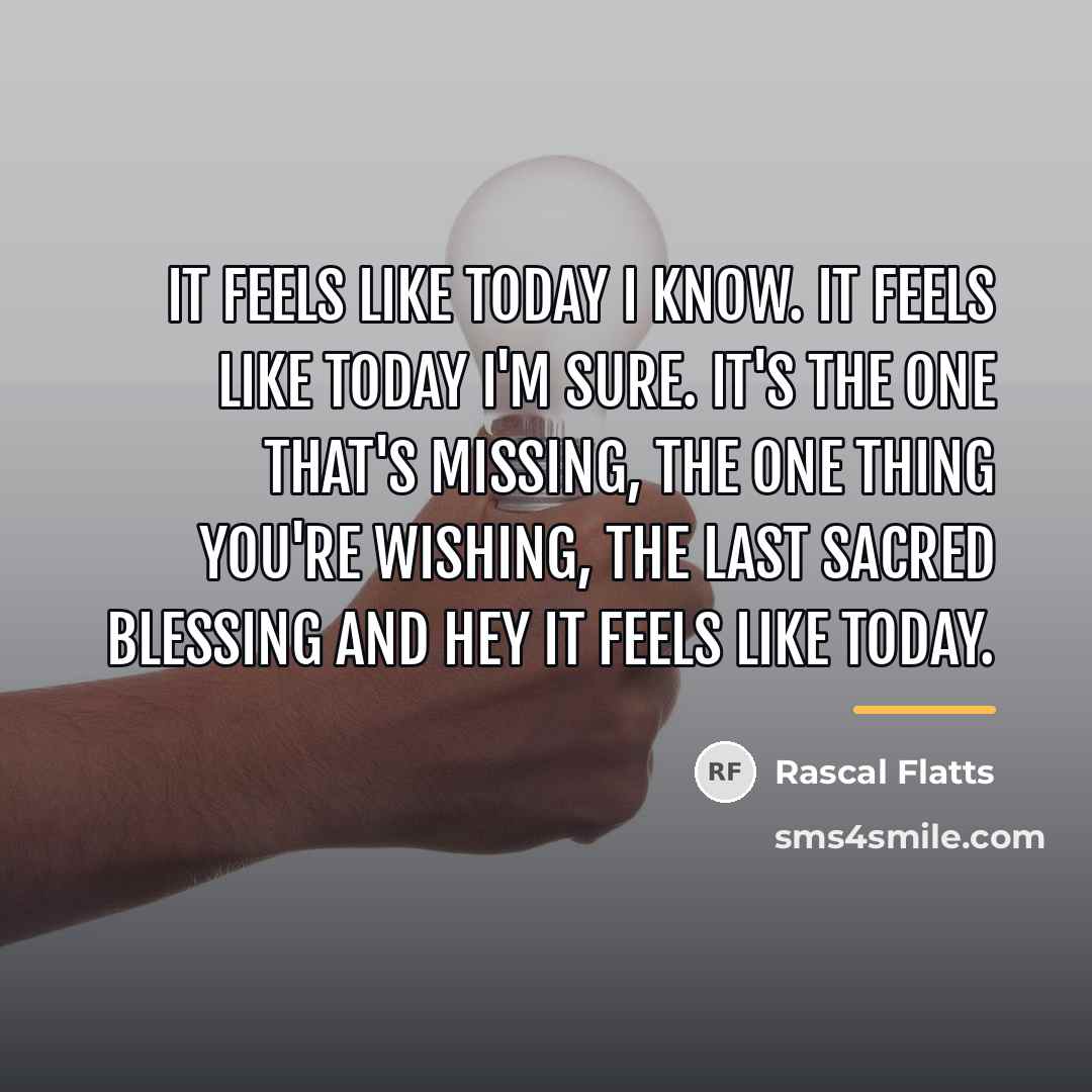 “It feels like today I know. It feels like today…” quote by Rascal Flatts