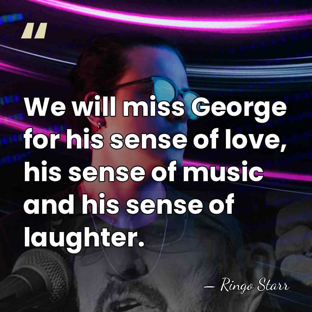 We will miss George for his sense of love, his sense of&hellip; - Ringo Starr