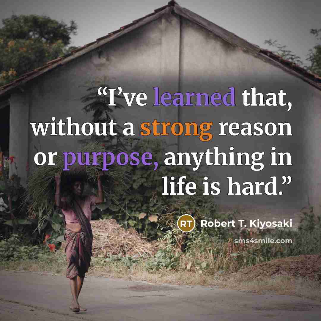 “I’ve learned that, without a strong reason or purpose, anything in life is hard.” quote by Robert T. Kiyosaki