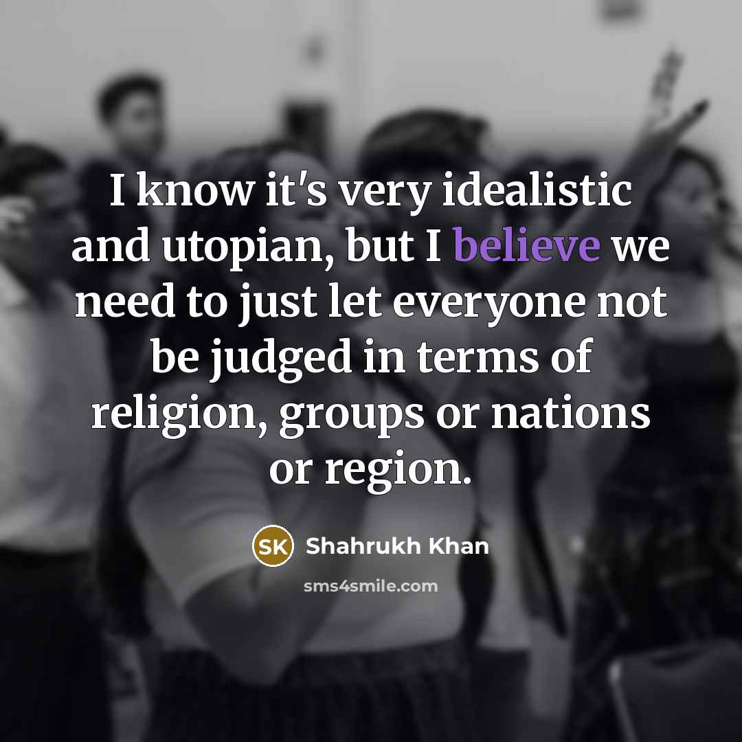 “I know it's very idealistic and utopian, but I believe…” quote by Shahrukh Khan