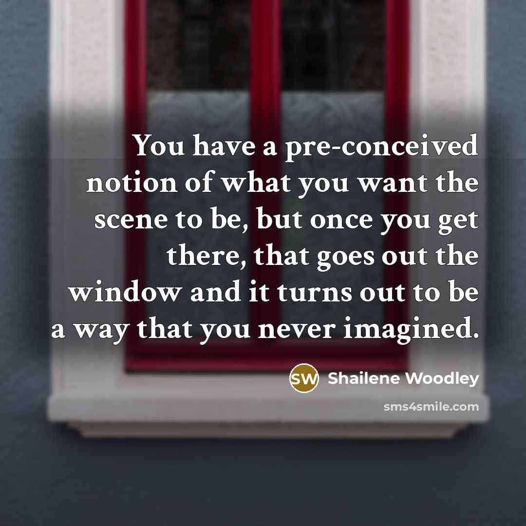 “You have a pre-conceived notion of what you want the scene to be, but once you get there, that goes out the window and it turns out to be a way that you never imagined.” quote by Shailene Woodley