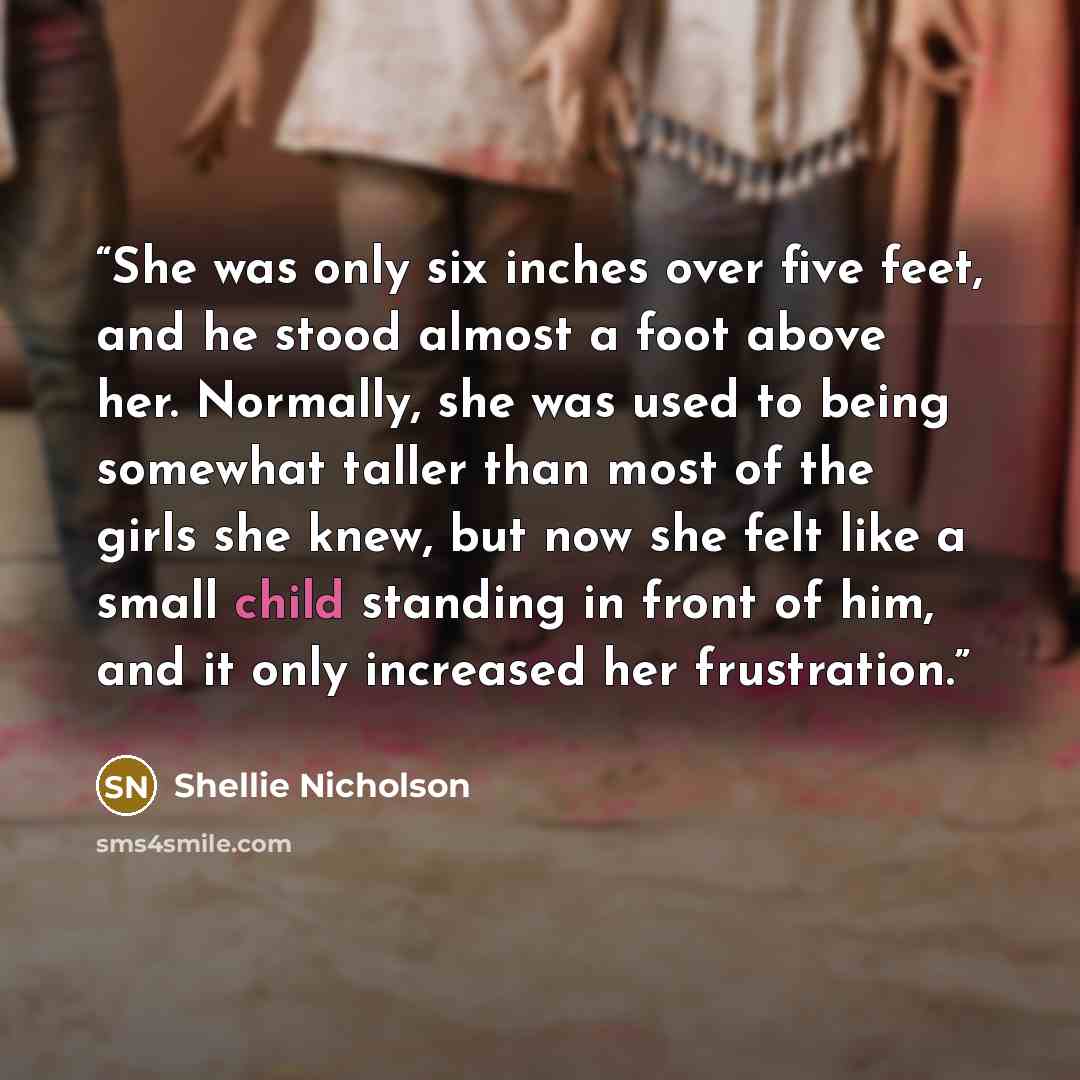 “She was only six inches over five feet, and he stood almost a foot above her. Normally, she was used to being somewhat taller than most of the girls she knew, but now she felt like a small child standing in front of him, and it only increased her frustration.” quote by Shellie Nicholson