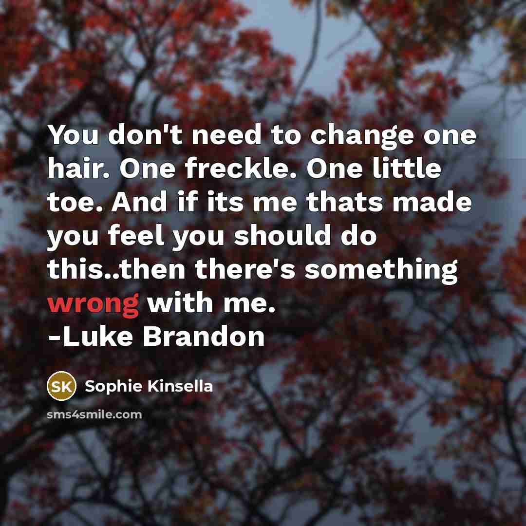 “You don't need to change one hair. One freckle. One little toe. And if its me thats made you feel you should do this..then there's something wrong with me. -Luke Brandon” quote by Sophie Kinsella