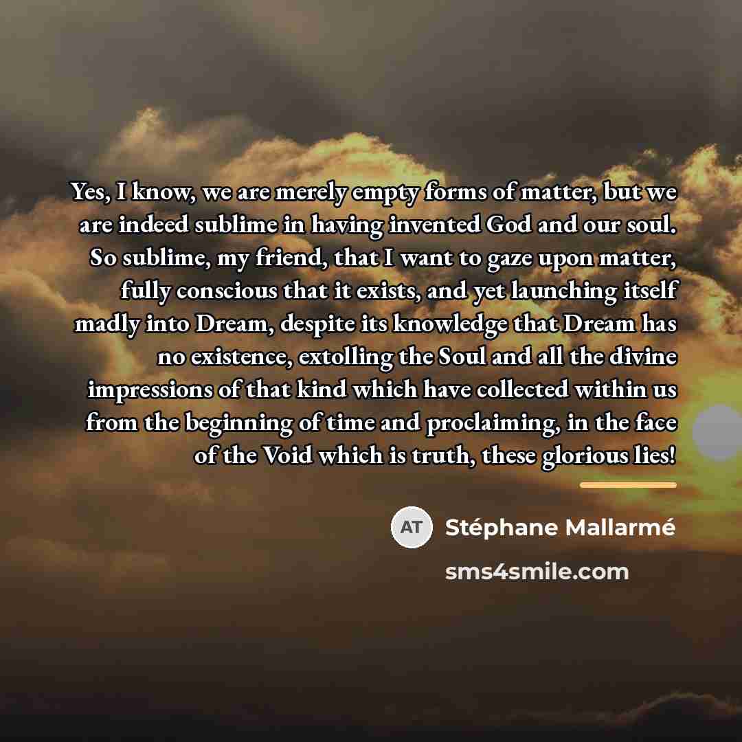 “Yes, I know, we are merely empty forms of matter,…” quote by Stephane Mallarme