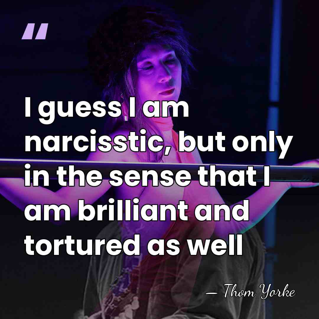 I guess I am narcisstic, but only in the sense that I&hellip; - Thom Yorke