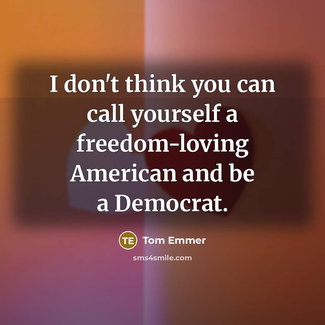 “I don't think you can call yourself a freedom-loving American and be a Democrat.” quote by Tom Emmer