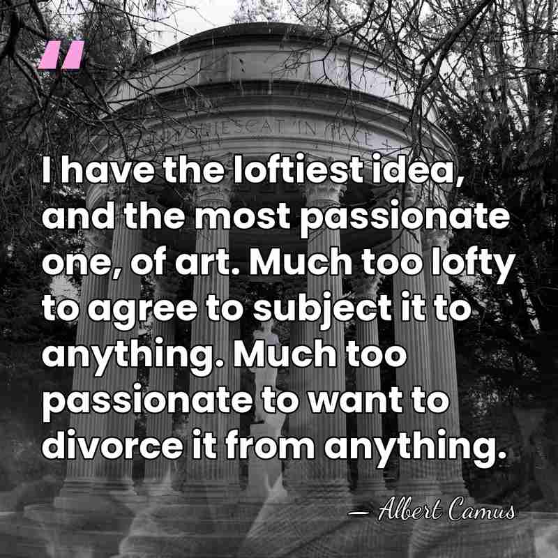 I have the loftiest idea, and the most passionate one, of art.&hellip; - Albert Camus