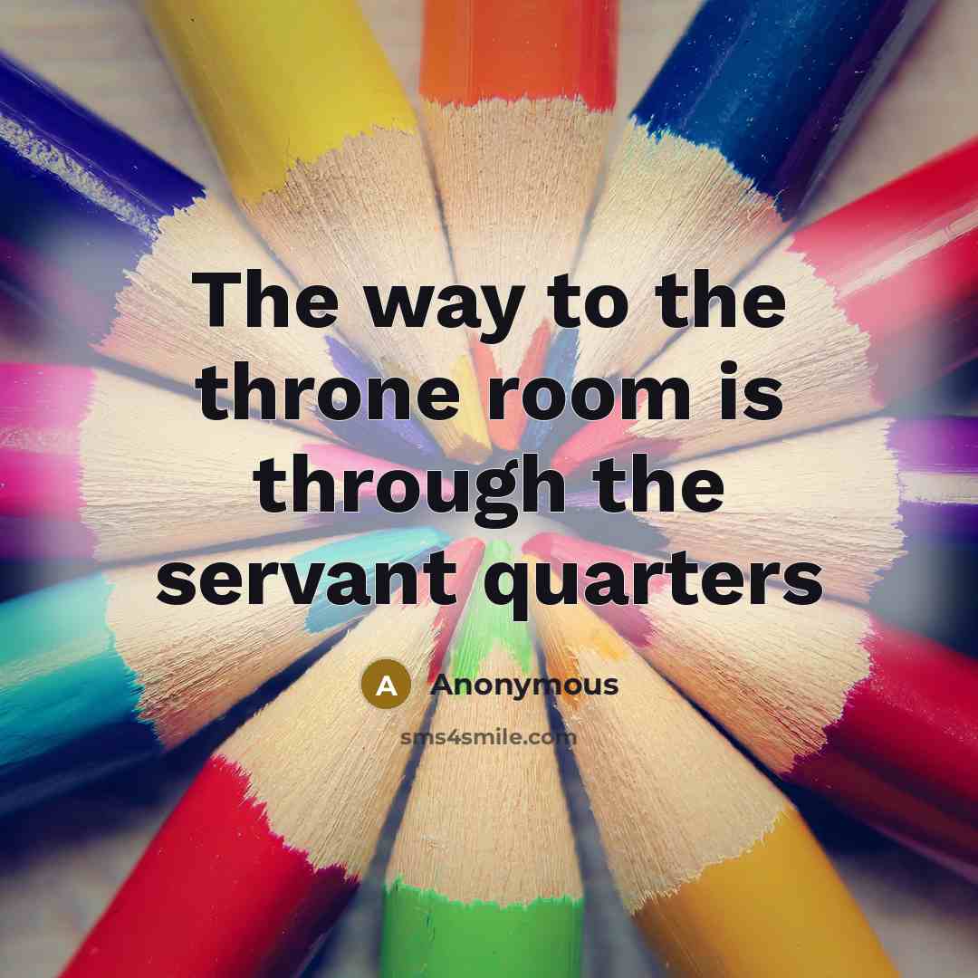 “The way to the throne room is through the servant quarters” quote by Anonymous