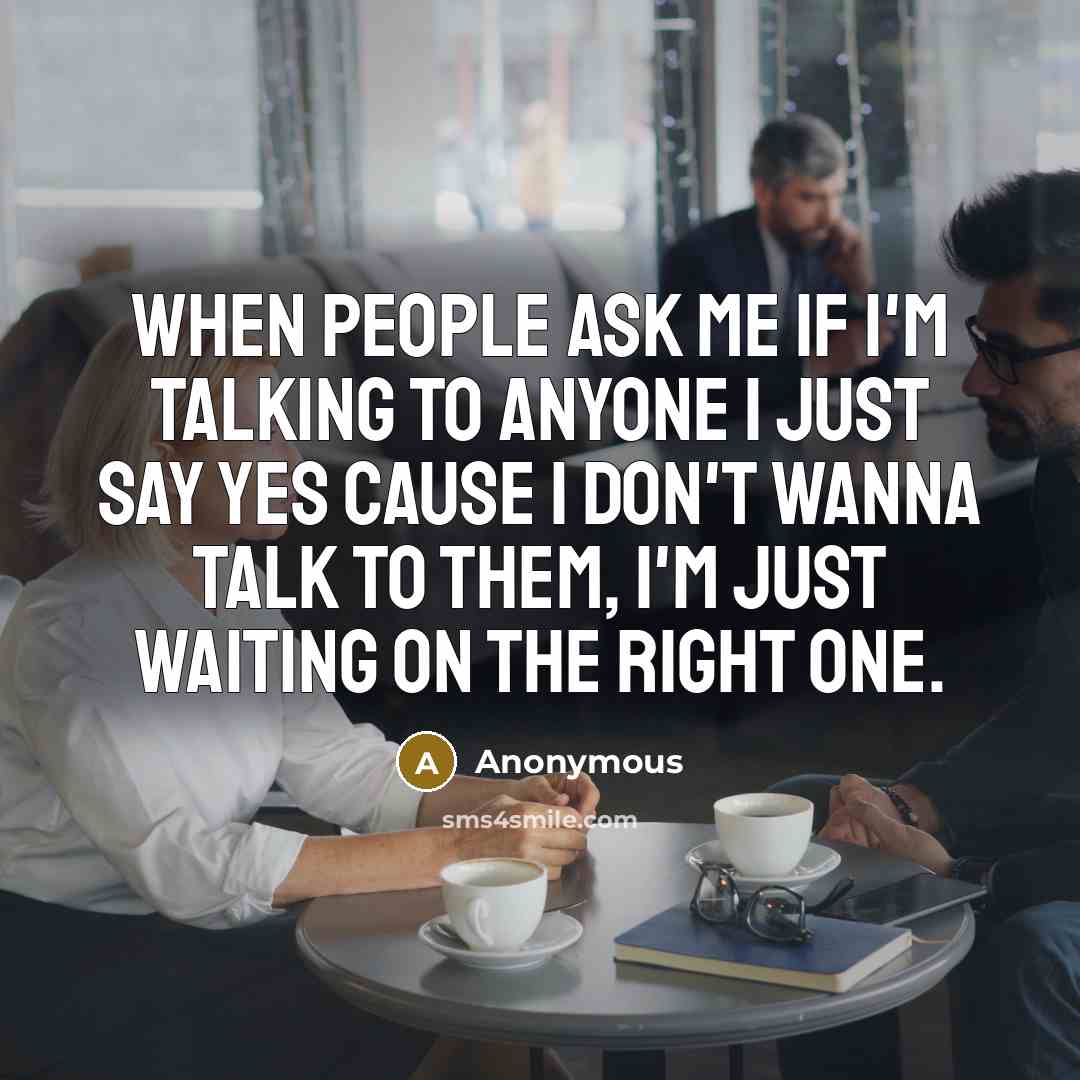 “When people ask me if I'm talking to anyone I just say yes cause I don't wanna talk to them, I'm just waiting on the right one.” quote by Anonymous