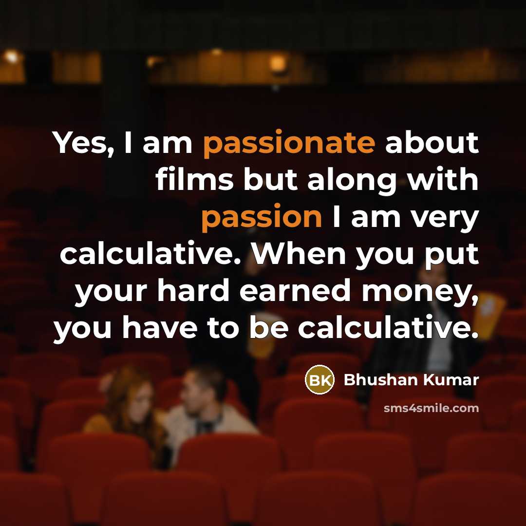“Yes, I am passionate about films but along with passion I am very calculative. When you put your hard earned money, you have to be calculative.” quote by Bhushan Kumar