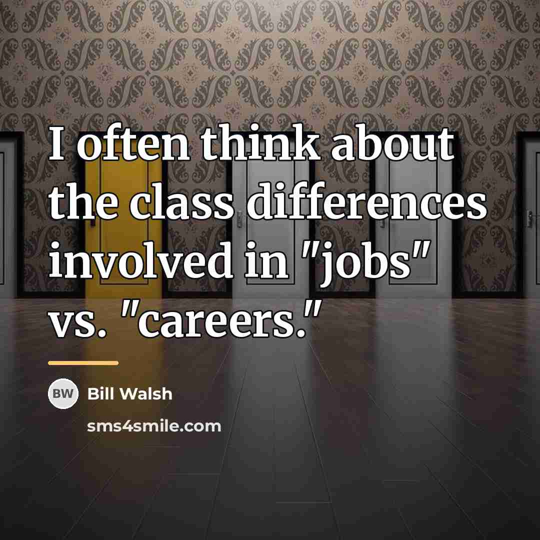 “I often think about the class differences involved in "jobs"…” quote by Bill Walsh