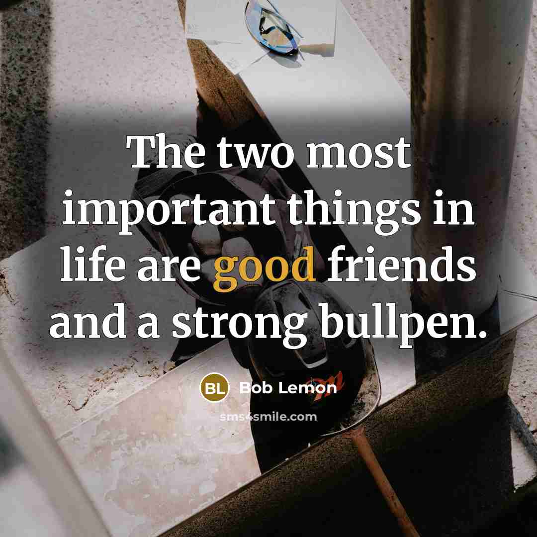 “The two most important things in life are good friends…” quote by Bob Lemon