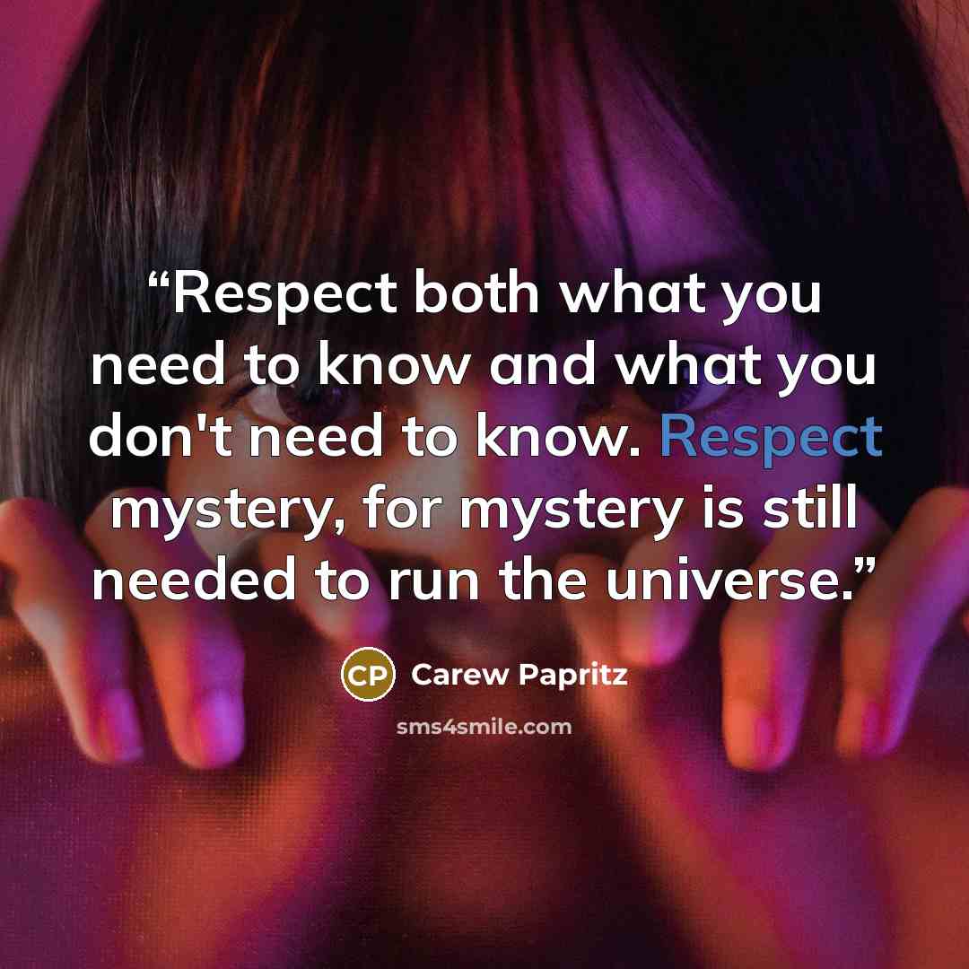“Respect both what you need to know and what you don't need to know. Respect mystery, for mystery is still needed to run the universe.” quote by Carew Papritz