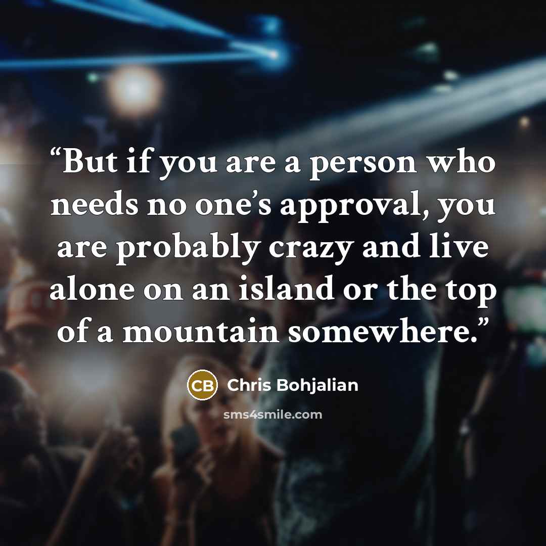 “But if you are a person who needs no one’s approval, you are probably crazy and live alone on an island or the top of a mountain somewhere.” quote by Chris Bohjalian