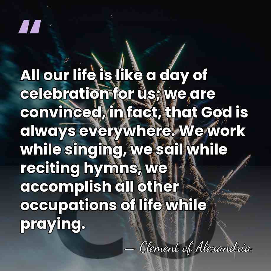 All our life is like a day of celebration for us; we&hellip; - Clement of Alexandria