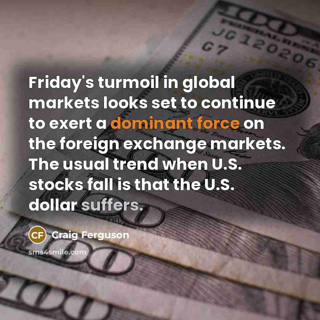“Friday's turmoil in global markets looks set to continue to exert a dominant force on the foreign exchange markets. The usual trend when U.S. stocks fall is that the U.S. dollar suffers.” quote by Craig Ferguson
