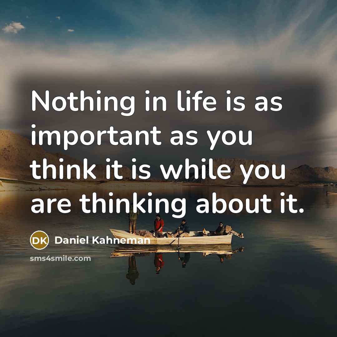 “Nothing in life is as important as you think it…” quote by Daniel Kahneman