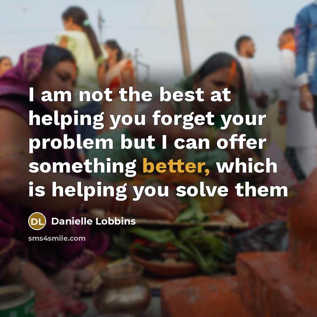 “I am not the best at helping you forget your problem but I can offer something better, which is helping you solve them” quote by Danielle Lobbins