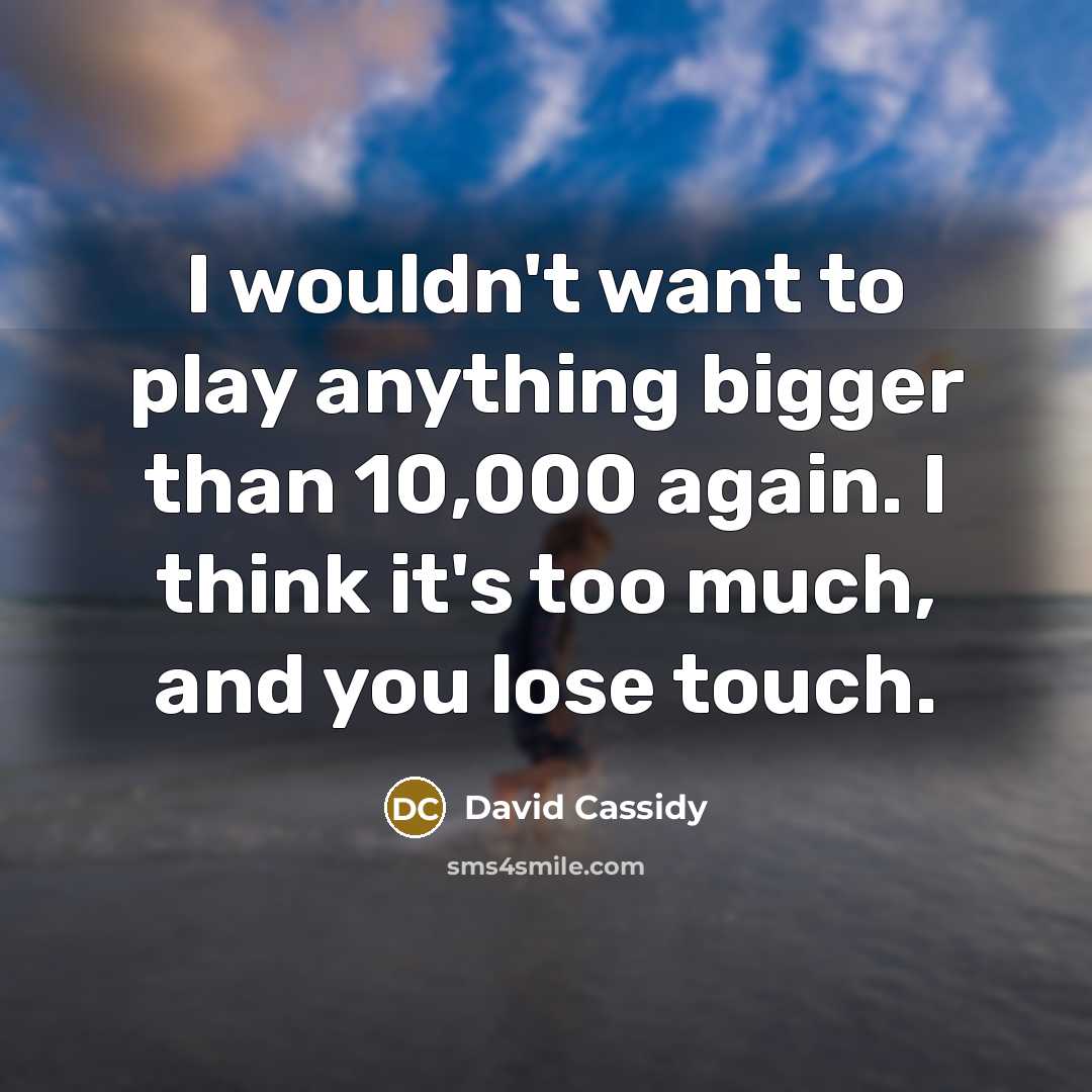 “I wouldn't want to play anything bigger than 10,000 again.…” quote by David Cassidy