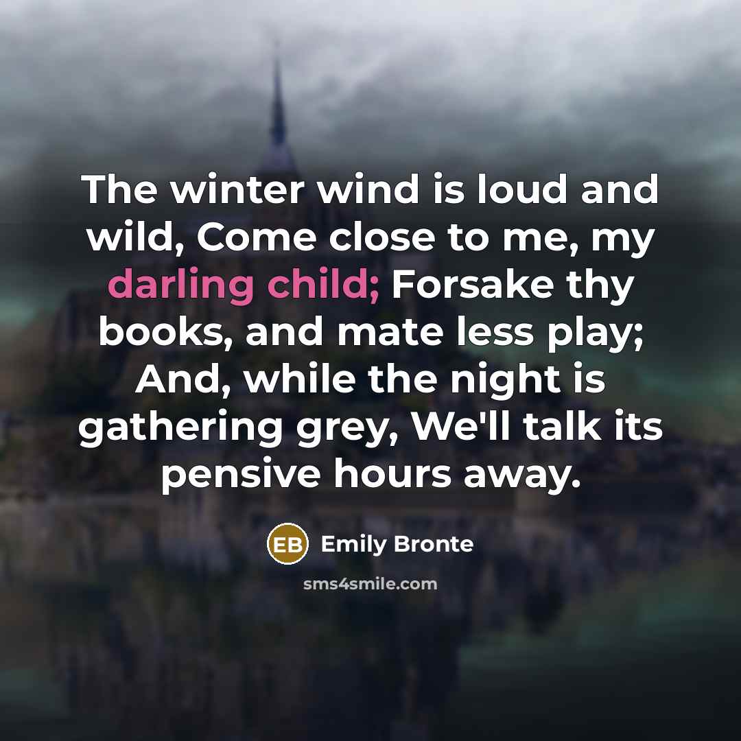 “The winter wind is loud and wild, Come close to me, my darling child; Forsake thy books, and mate less play; And, while the night is gathering grey, We'll talk its pensive hours away.” quote by Emily Bronte