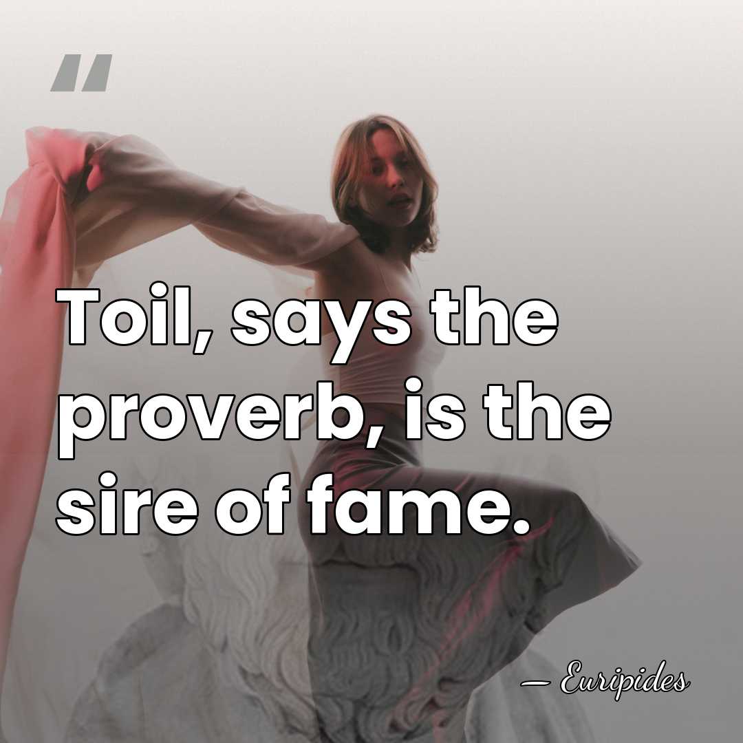Toil, says the proverb, is the sire of fame. - Euripides