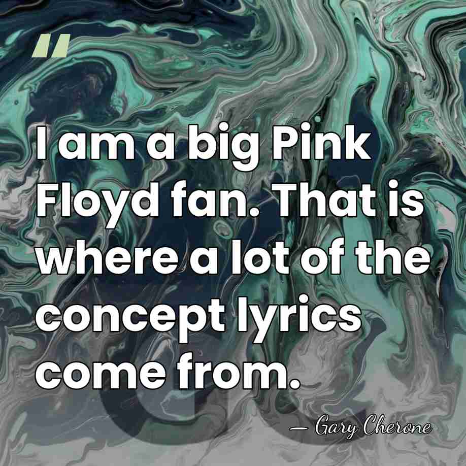 I am a big Pink Floyd fan. That is where a lot&hellip; - Gary Cherone